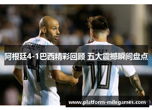 阿根廷4-1巴西精彩回顾 五大震撼瞬间盘点 阿根廷4-1巴西精彩回顾 五大震撼瞬间盘点
